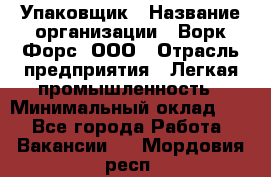 Упаковщик › Название организации ­ Ворк Форс, ООО › Отрасль предприятия ­ Легкая промышленность › Минимальный оклад ­ 1 - Все города Работа » Вакансии   . Мордовия респ.